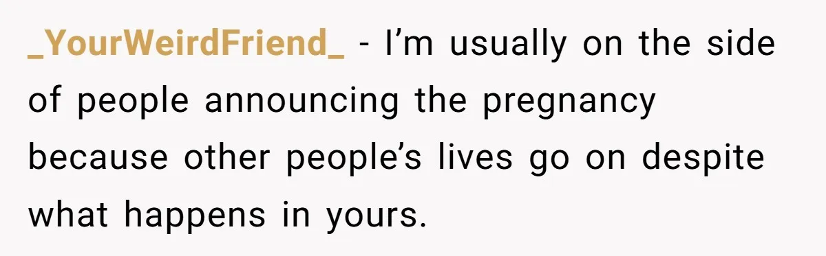 _YourWeirdFriend_ − I’m usually on the side of people announcing the pregnancy because other people’s lives go on despite what happens in yours.