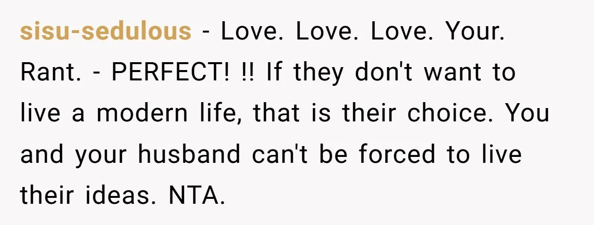 sisu-sedulous − Love. Love. Love. Your. Rant. - PERFECT! !! If they don't want to live a modern life, that is their choice. You and your husband can't be forced...