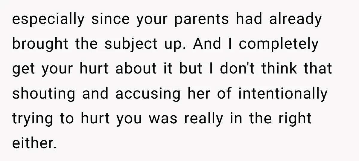 especially since your parents had already brought the subject up. And I completely get your hurt about it but I don't think that shouting and accusing her of intentionally trying...