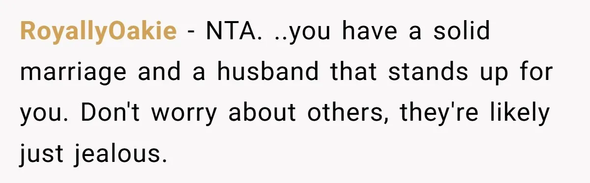 RoyallyOakie − NTA. ..you have a solid marriage and a husband that stands up for you. Don't worry about others, they're likely just jealous.