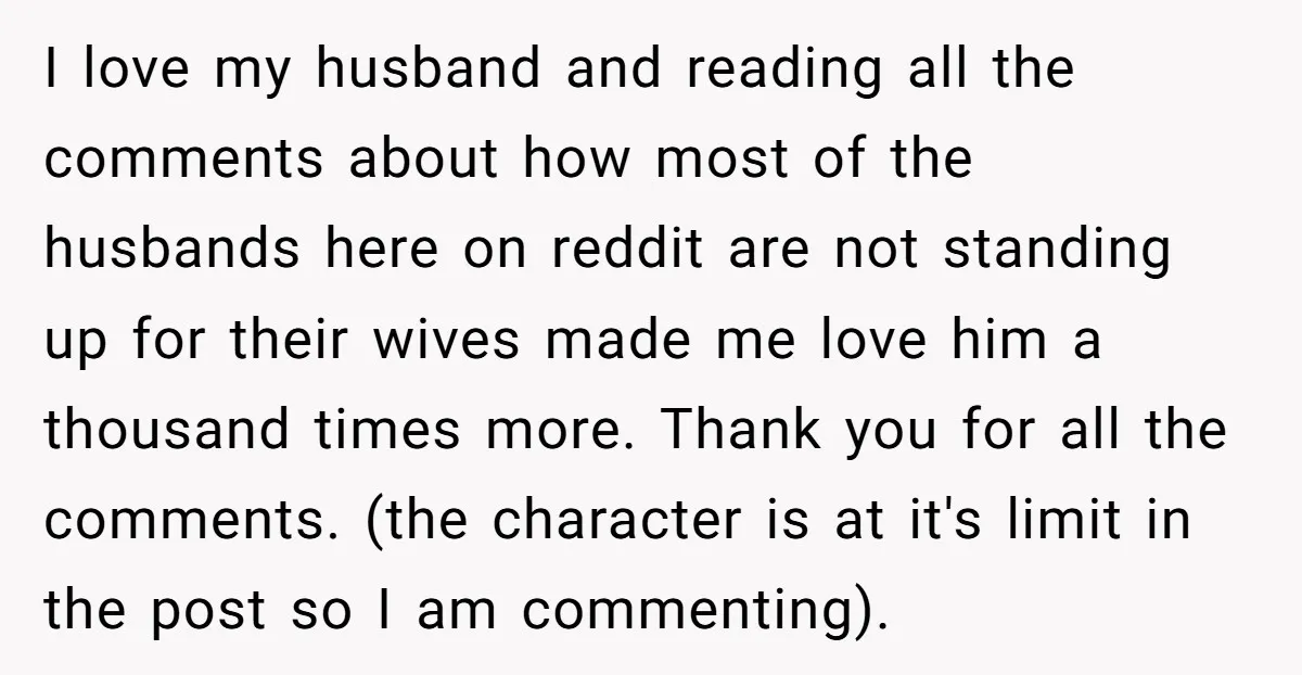 I love my husband and reading all the comments about how most of the husbands here on reddit are not standing up for their wives made me love him a...