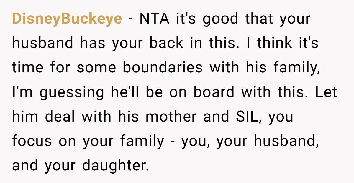 DisneyBuckeye − NTA it's good that your husband has your back in this. I think it's time for some boundaries with his family, I'm guessing he'll be on board with...