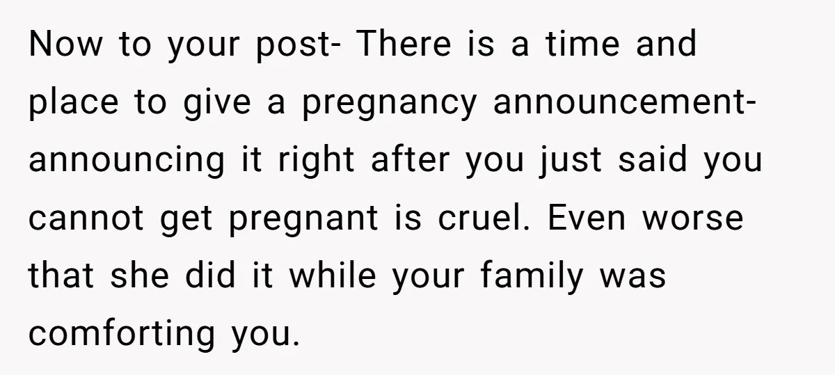 Now to your post- There is a time and place to give a pregnancy announcement- announcing it right after you just said you cannot get pregnant is cruel. Even worse...
