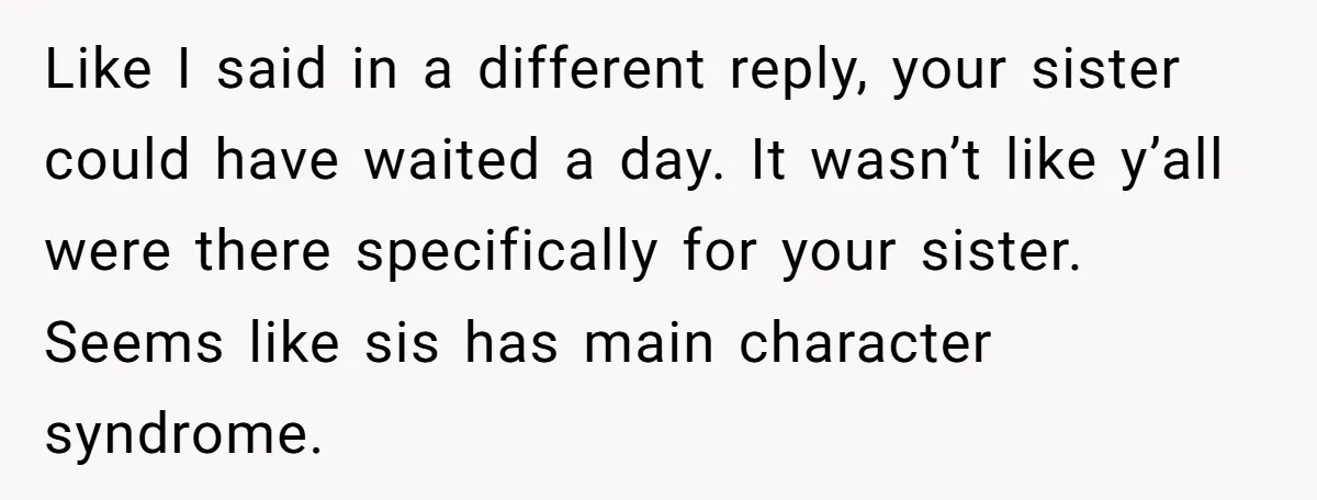 Like I said in a different reply, your sister could have waited a day. It wasn’t like y’all were there specifically for your sister. Seems like sis has main character...