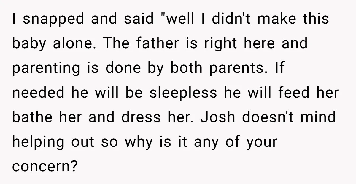 I snapped and said "well I didn't make this baby alone. The father is right here and parenting is done by both parents. If needed he will be sleepless he...