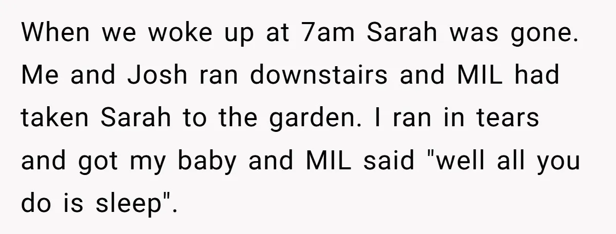 When we woke up at 7am Sarah was gone. Me and Josh ran downstairs and MIL had taken Sarah to the garden. I ran in tears and got my baby...