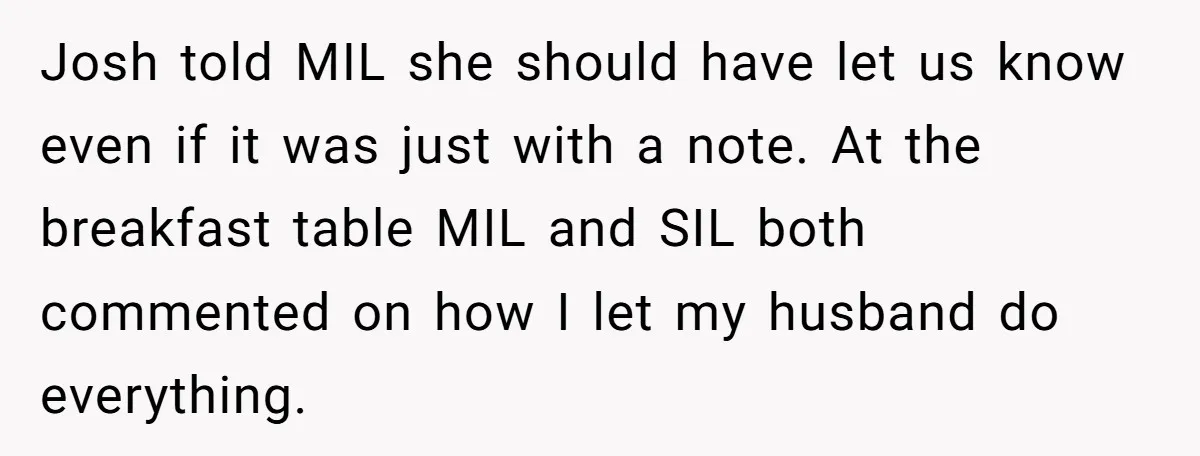 Josh told MIL she should have let us know even if it was just with a note. At the breakfast table MIL and SIL both commented on how I let...