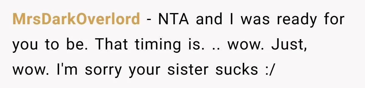 MrsDarkOverlord − NTA and I was ready for you to be. That timing is. .. wow. Just, wow. I'm sorry your sister sucks :/