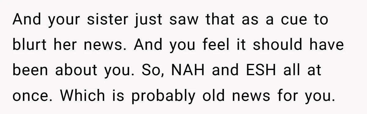 And your sister just saw that as a cue to blurt her news. And you feel it should have been about you. So, NAH and ESH all at once. Which...