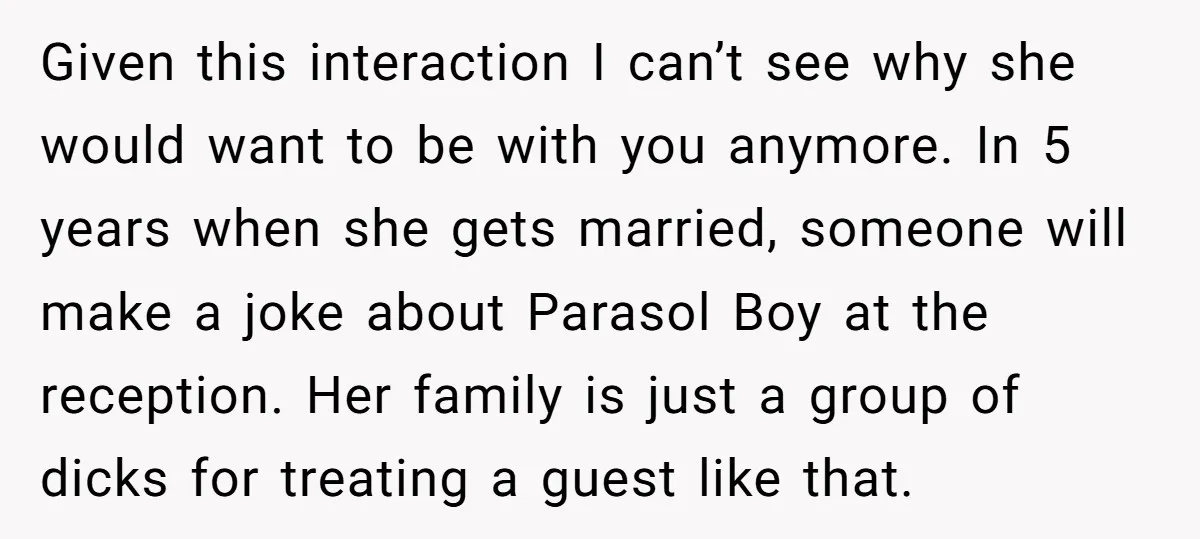 Given this interaction I can’t see why she would want to be with you anymore. In 5 years when she gets married, someone will make a joke about Parasol Boy...
