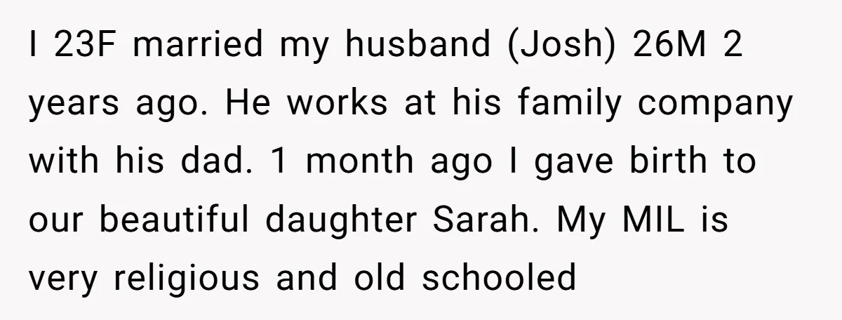 I 23F married my husband (Josh) 26M 2 years ago. He works at his family company with his dad. 1 month ago I gave birth to our beautiful daughter Sarah....