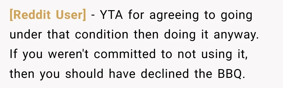 [Reddit User] − YTA for agreeing to going under that condition then doing it anyway. If you weren't committed to not using it, then you should have declined the BBQ.