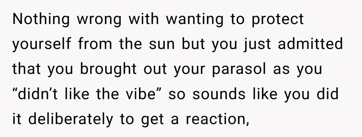 Nothing wrong with wanting to protect yourself from the sun but you just admitted that you brought out your parasol as you “didn’t like the vibe” so sounds like you...