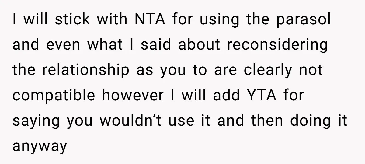 I will stick with NTA for using the parasol and even what I said about reconsidering the relationship as you to are clearly not compatible however I will add YTA...