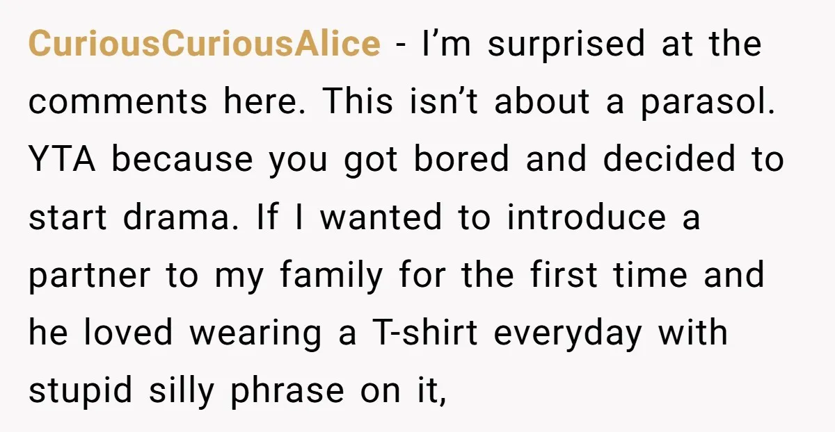 CuriousCuriousAlice − I’m surprised at the comments here. This isn’t about a parasol. YTA because you got bored and decided to start drama. If I wanted to introduce a partner...