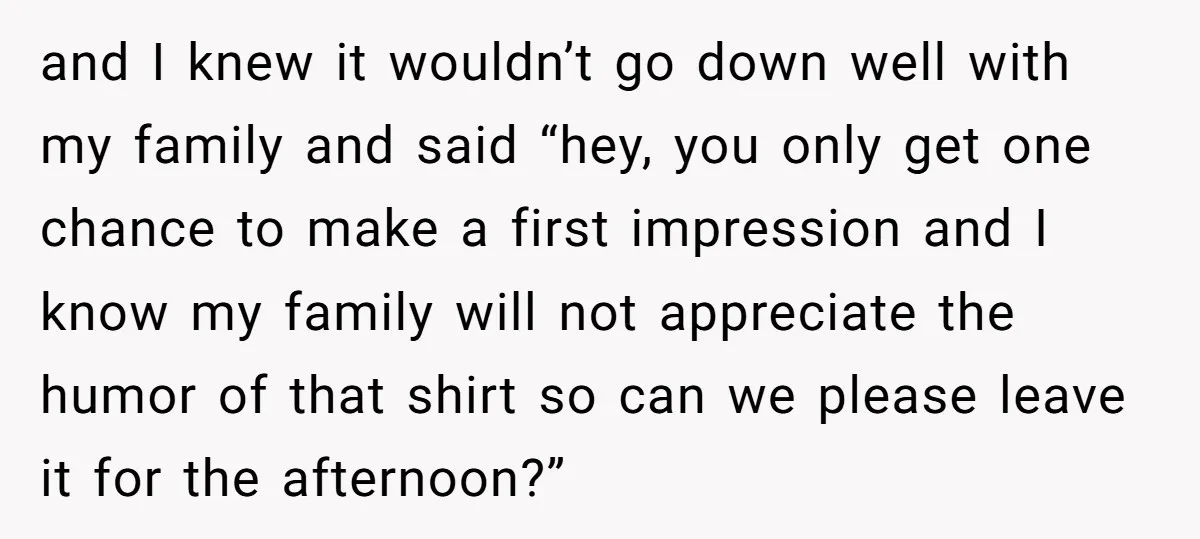and I knew it wouldn’t go down well with my family and said “hey, you only get one chance to make a first impression and I know my family will...