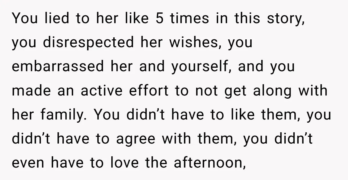 You lied to her like 5 times in this story, you disrespected her wishes, you embarrassed her and yourself, and you made an active effort to not get along with...