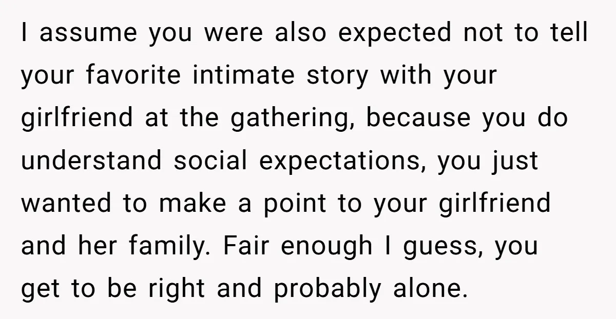 I assume you were also expected not to tell your favorite intimate story with your girlfriend at the gathering, because you do understand social expectations, you just wanted to make...