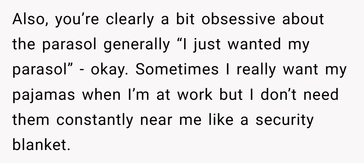 Also, you’re clearly a bit obsessive about the parasol generally “I just wanted my parasol” - okay. Sometimes I really want my pajamas when I’m at work but I don’t...