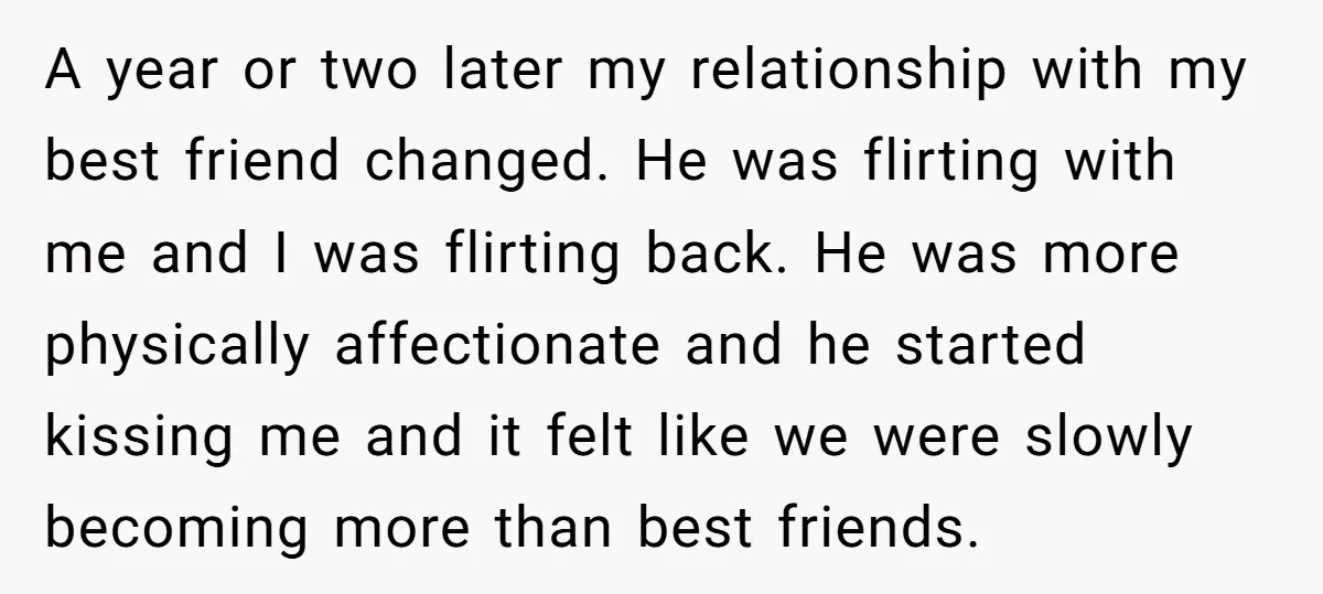 A year or two later my relationship with my best friend changed. He was flirting with me and I was flirting back. He was more physically affectionate and he started...