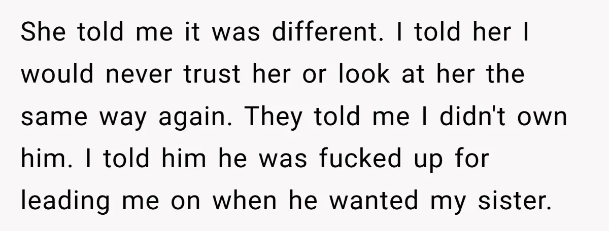She told me it was different. I told her I would never trust her or look at her the same way again. They told me I didn't own him. I...