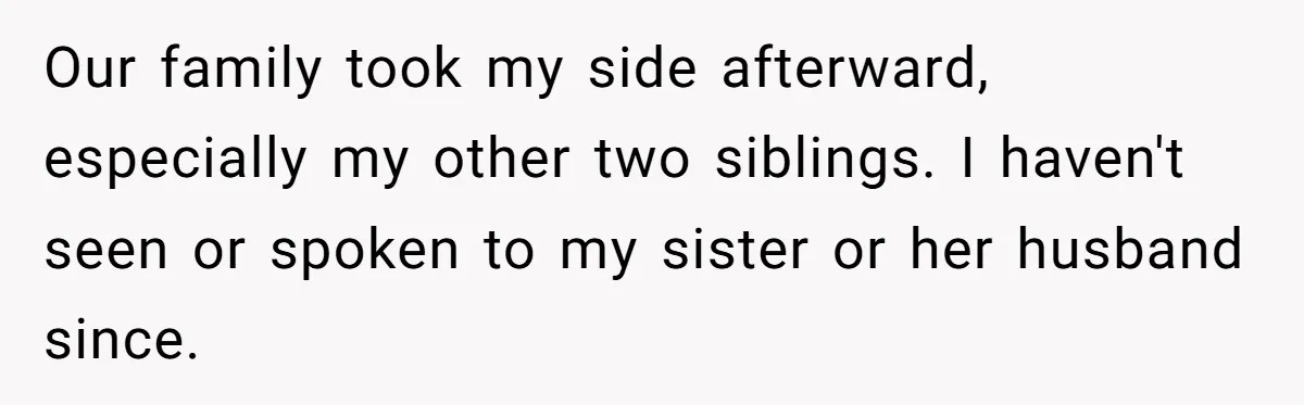 Our family took my side afterward, especially my other two siblings. I haven't seen or spoken to my sister or her husband since.