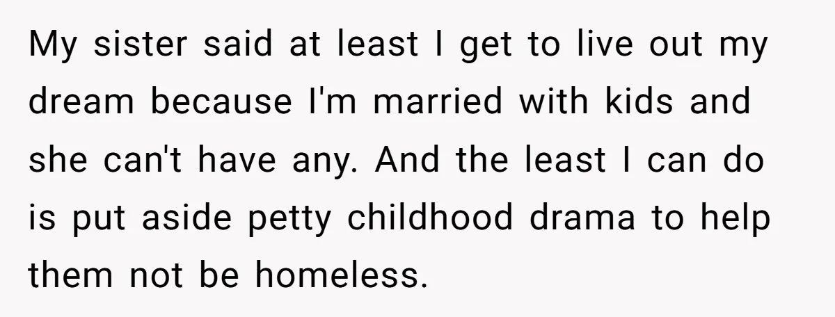 My sister said at least I get to live out my dream because I'm married with kids and she can't have any. And the least I can do is put...