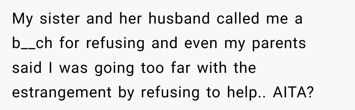 My sister and her husband called me a b__ch for refusing and even my parents said I was going too far with the estrangement by refusing to help.. AITA?