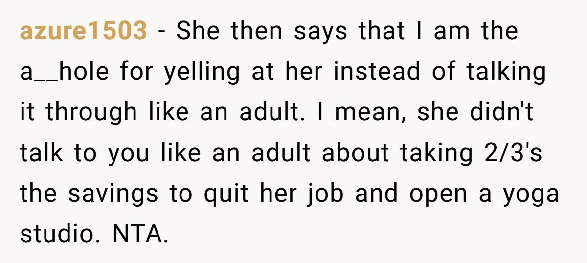 azure1503 - She then says that I am the a__hole for yelling at her instead of talking it through like an adult. I mean, she didn't talk to you like...
