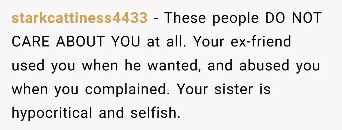 starkcattiness4433 − These people DO NOT CARE ABOUT YOU at all. Your ex-friend used you when he wanted, and abused you when you complained. Your sister is hypocritical and selfish.
