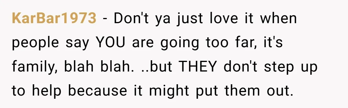 KarBar1973 − Don't ya just love it when people say YOU are going too far, it's family, blah blah. ..but THEY don't step up to help because it might put...