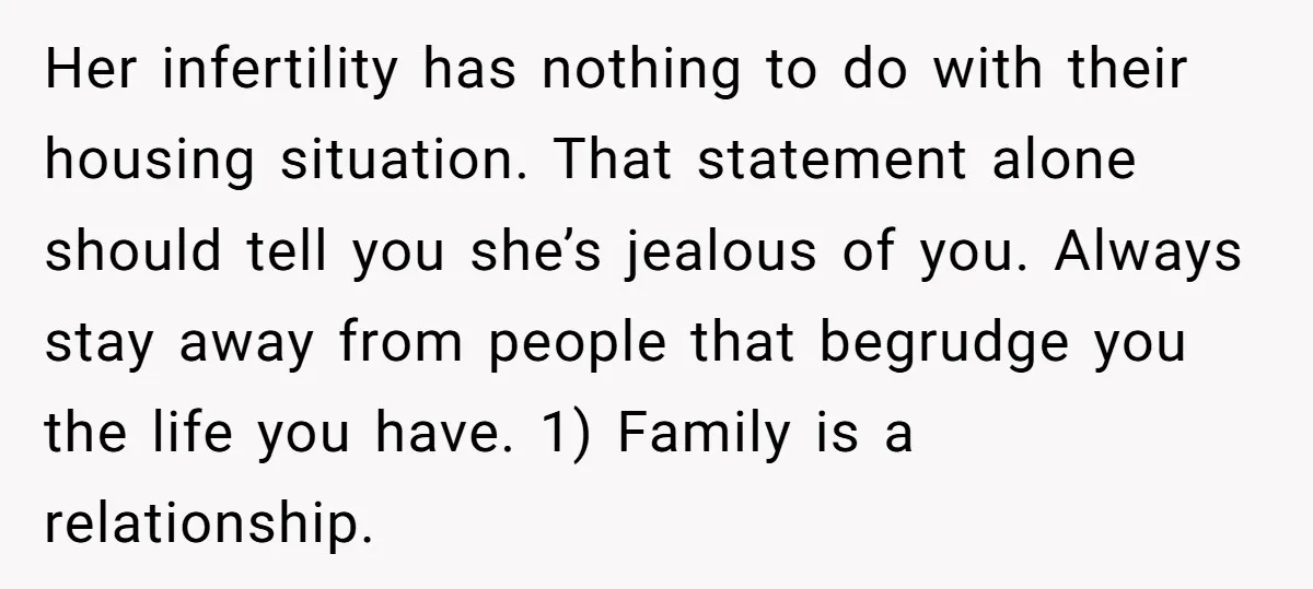 Her infertility has nothing to do with their housing situation. That statement alone should tell you she’s jealous of you. Always stay away from people that begrudge you the life...