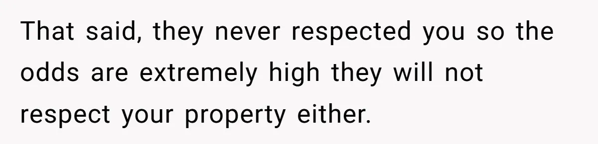 That said, they never respected you so the odds are extremely high they will not respect your property either.