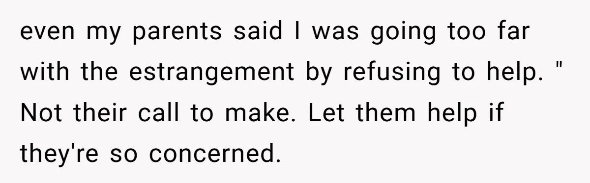 even my parents said I was going too far with the estrangement by refusing to help. " Not their call to make. Let them help if they're so concerned.
