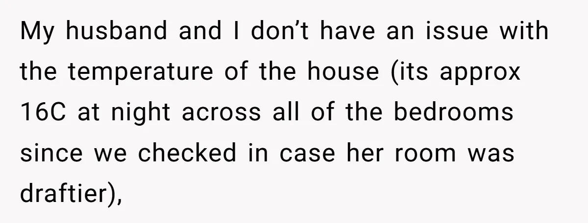 My husband and I don’t have an issue with the temperature of the house (its approx 16C at night across all of the bedrooms since we checked in case her...