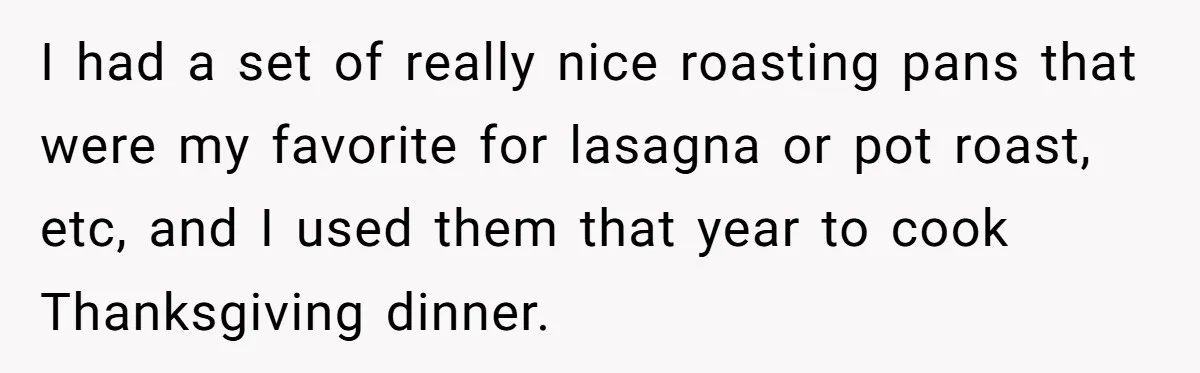 I had a set of really nice roasting pans that were my favorite for lasagna or pot roast, etc, and I used them that year to cook Thanksgiving dinner.