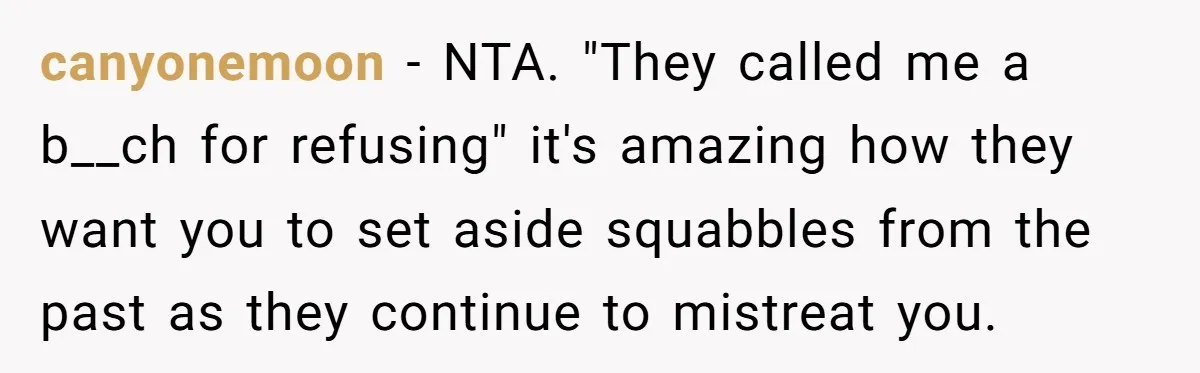 canyonemoon − NTA. "They called me a b__ch for refusing" it's amazing how they want you to set aside squabbles from the past as they continue to mistreat you.