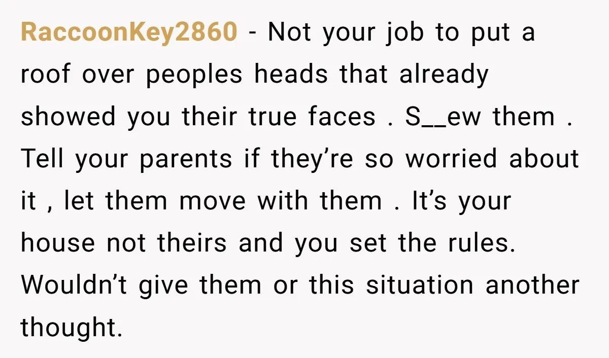 RaccoonKey2860 − Not your job to put a roof over peoples heads that already showed you their true faces . S__ew them . Tell your parents if they’re so worried...