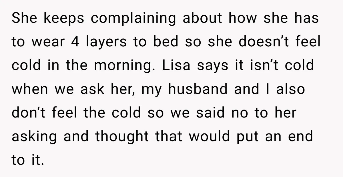 She keeps complaining about how she has to wear 4 layers to bed so she doesn’t feel cold in the morning. Lisa says it isn’t cold when we ask her,...