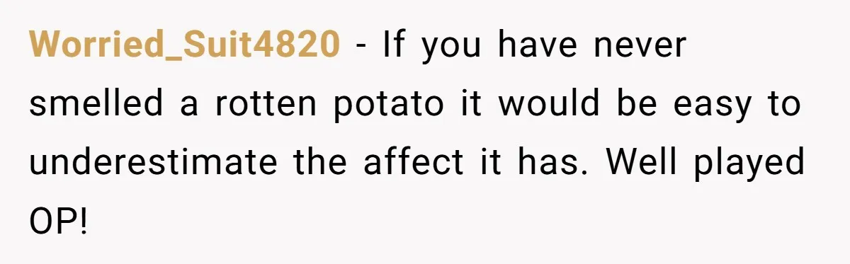 Worried_Suit4820 − If you have never smelled a rotten potato it would be easy to underestimate the affect it has. Well played OP!