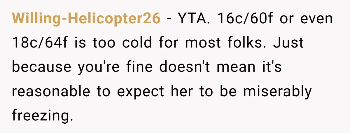 Willing-Helicopter26 − YTA. 16c/60f or even 18c/64f is too cold for most folks. Just because you're fine doesn't mean it's reasonable to expect her to be miserably freezing.