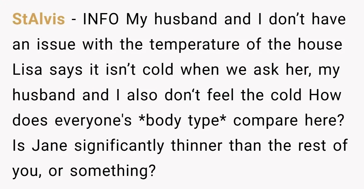 StAlvis − INFO My husband and I don’t have an issue with the temperature of the house Lisa says it isn’t cold when we ask her, my husband and I...