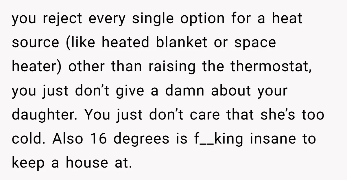 you reject every single option for a heat source (like heated blanket or space heater) other than raising the thermostat, you just don’t give a damn about your daughter. You...