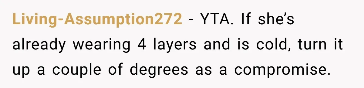 Living-Assumption272 − YTA. If she’s already wearing 4 layers and is cold, turn it up a couple of degrees as a compromise.