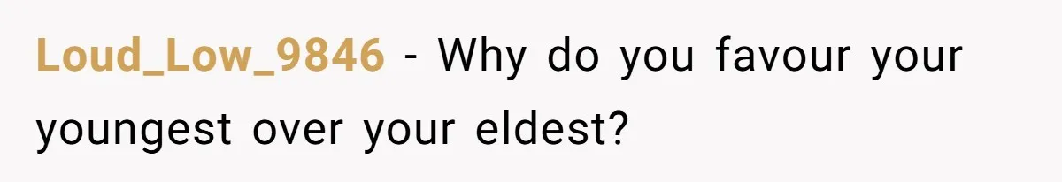Loud_Low_9846 − Why do you favour your youngest over your eldest?