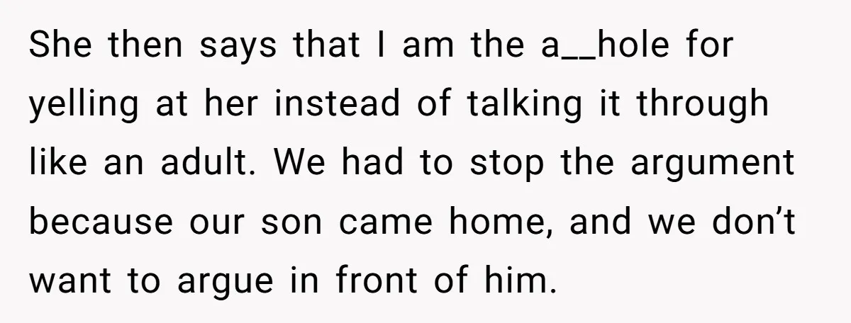 She then says that I am the a__hole for yelling at her instead of talking it through like an adult. We had to stop the argument because our son came...