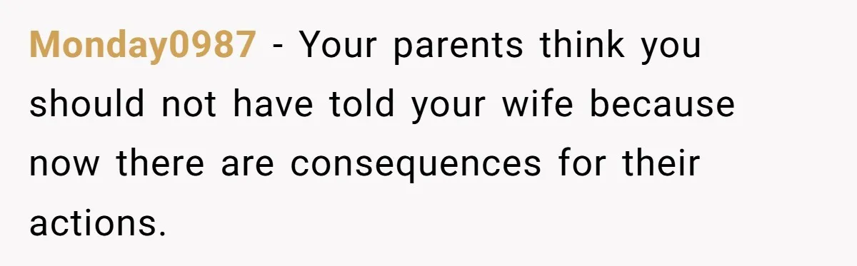 Monday0987 − Your parents think you should not have told your wife because now there are consequences for their actions.