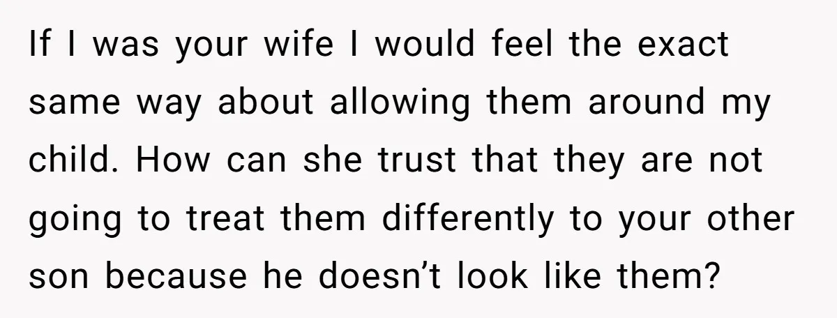 If I was your wife I would feel the exact same way about allowing them around my child. How can she trust that they are not going to treat them...