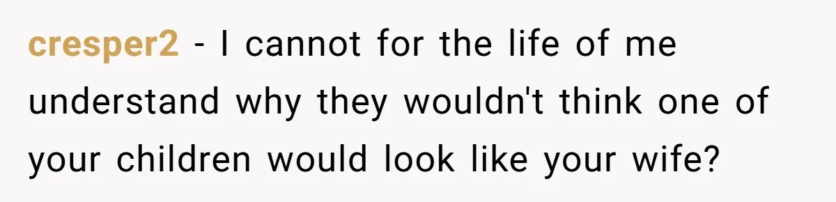 cresper2 − I cannot for the life of me understand why they wouldn't think one of your children would look like your wife?