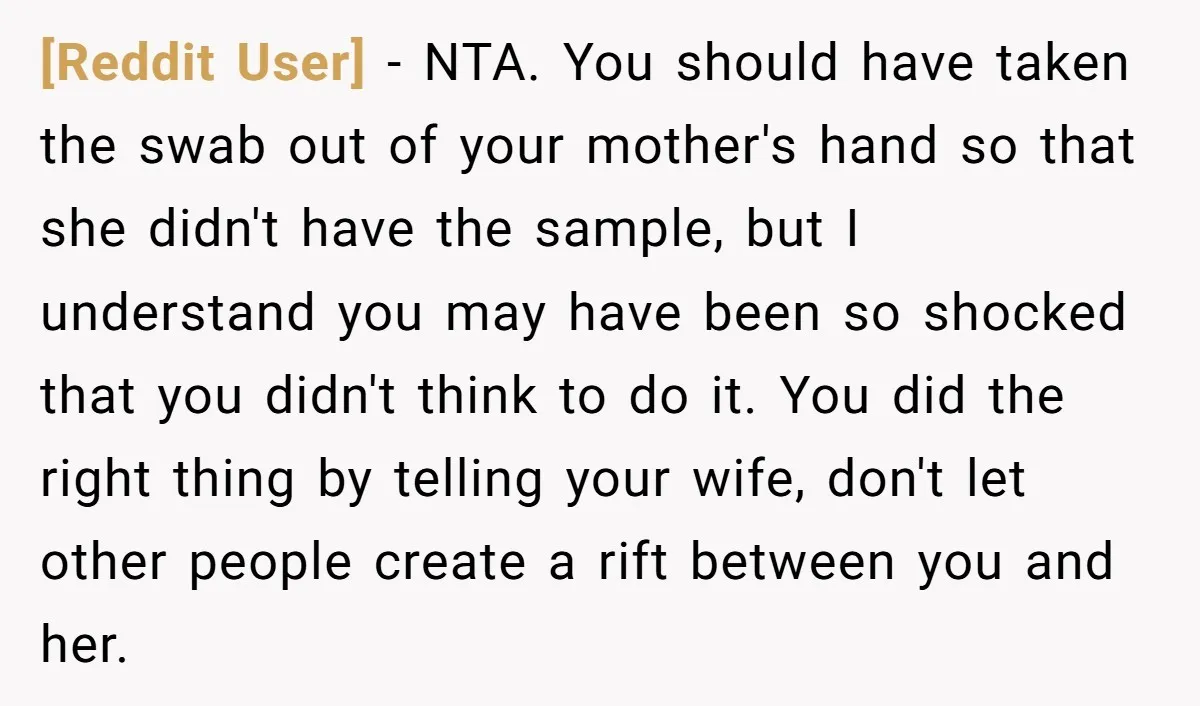 [Reddit User] − NTA. You should have taken the swab out of your mother's hand so that she didn't have the sample, but I understand you may have been so...